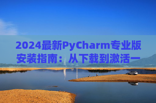2024最新PyCharm专业版安装指南：从下载到激活一步到位